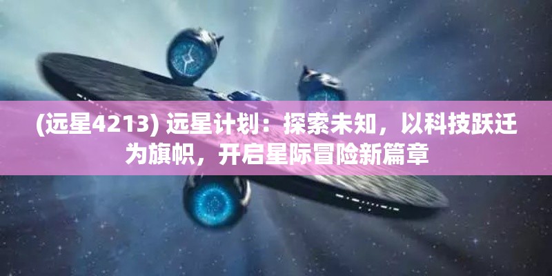 (远星4213) 远星计划：探索未知，以科技跃迁为旗帜，开启星际冒险新篇章